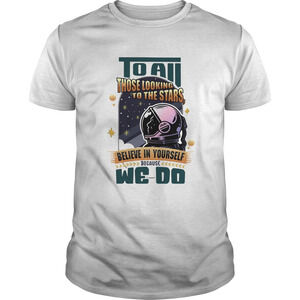 To All Those Looking To The Stars Believe In Yourself Because We Do Shirt